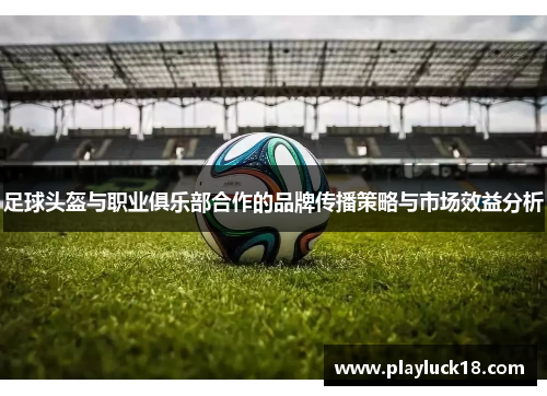 足球头盔与职业俱乐部合作的品牌传播策略与市场效益分析